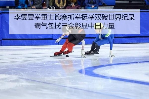 李雯雯举重世锦赛抓举挺举双破世界纪录 霸气包揽三金彰显中国力量