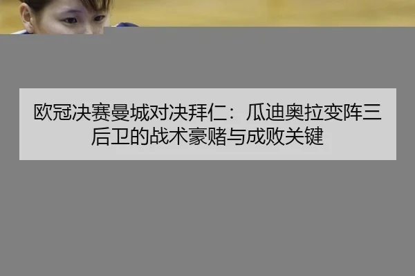 欧冠决赛曼城对决拜仁：瓜迪奥拉变阵三后卫的战术豪赌与成败关键