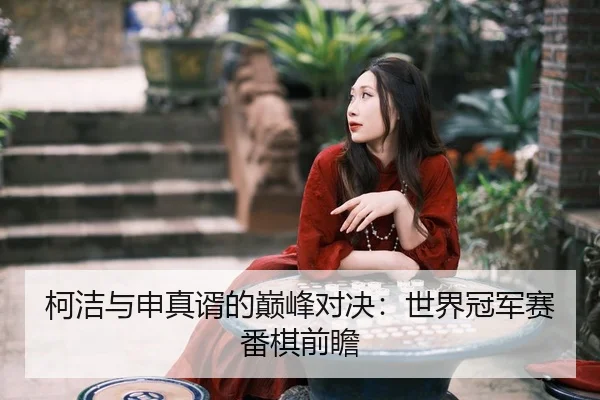 柯洁与申真谞的巅峰对决：世界冠军赛番棋前瞻